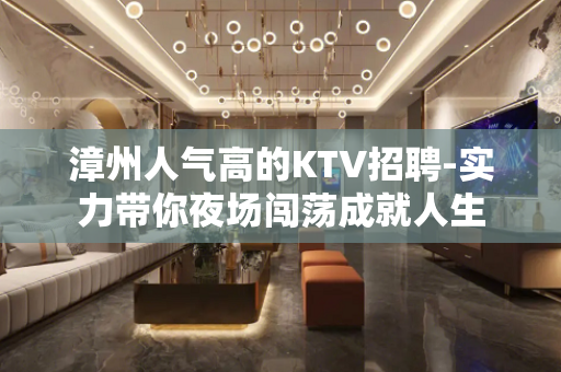 漳州人气高的KTV招聘-实力带你夜场闯荡成就人生