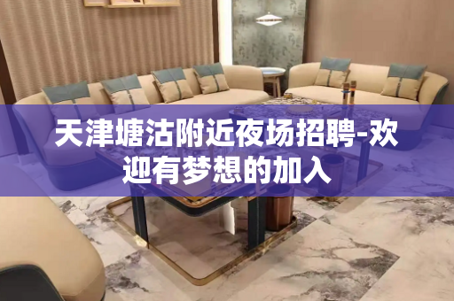 天津塘沽附近夜场招聘-欢迎有梦想的加入