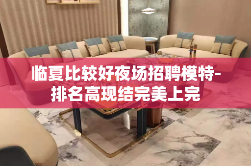 临夏比较好夜场招聘模特-排名高现结完美上完