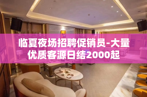 临夏夜场招聘促销员-大量优质客源日结2000起