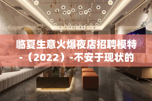 临夏生意火爆夜店招聘模特-（2022）-不安于现状的_联系我