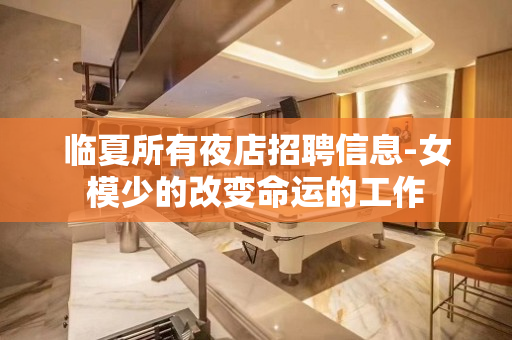 临夏所有夜店招聘信息-女模少的改变命运的工作