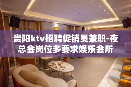 贵阳ktv招聘促销员兼职-夜总会岗位多要求娱乐会所