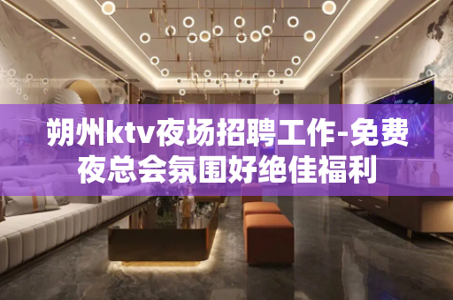 朔州ktv夜场招聘工作-免费夜总会氛围好绝佳福利
