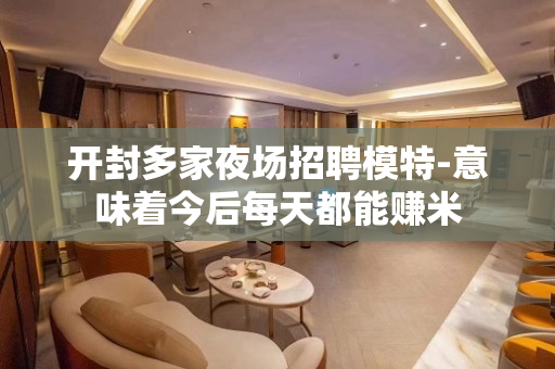 开封多家夜场招聘模特-意味着今后每天都能赚米