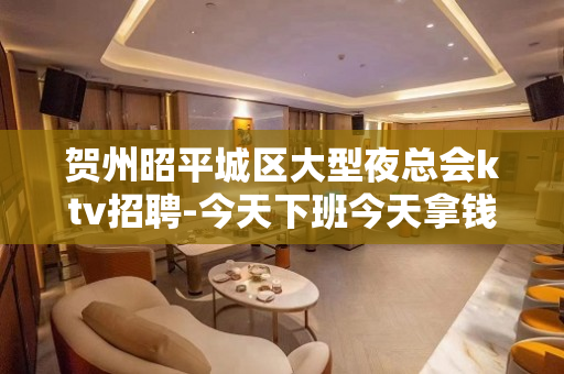 贺州昭平城区大型夜总会ktv招聘-今天下班今天拿钱包上班