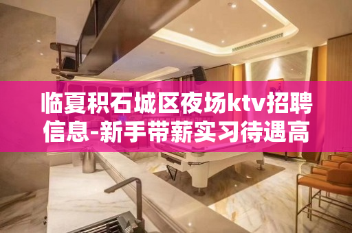 临夏积石城区夜场ktv招聘信息-新手带薪实习待遇高