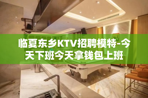 临夏东乡KTV招聘模特-今天下班今天拿钱包上班