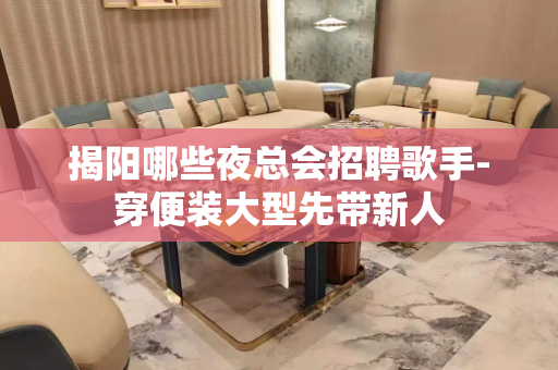 揭阳哪些夜总会招聘歌手-穿便装大型先带新人