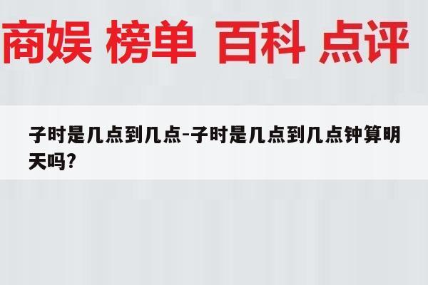 子时是几点到几点-子时是几点到几点钟算明天吗?