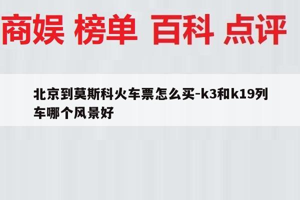 北京到莫斯科火车票怎么买-k3和k19列车哪个风景好