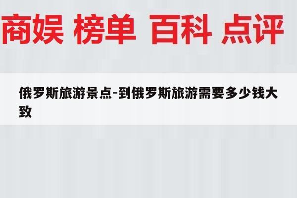 俄罗斯旅游景点-到俄罗斯旅游需要多少钱大致
