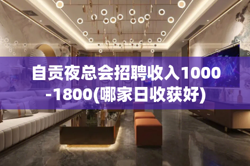 自贡夜总会招聘收入1000-1800(哪家日收获好)