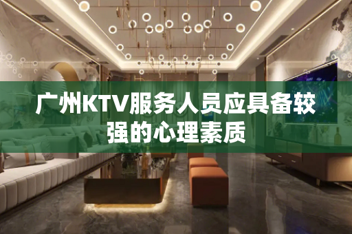 广州KTV服务人员应具备较强的心理素质