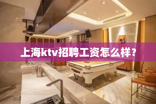 上海ktv招聘工资怎么样？