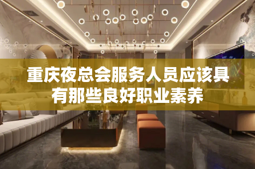 重庆夜总会服务人员应该具有那些良好职业素养