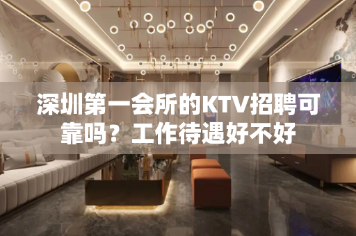 深圳第一会所的KTV招聘可靠吗？工作待遇好不好