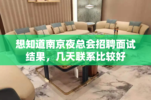 想知道南京夜总会招聘面试结果，几天联系比较好