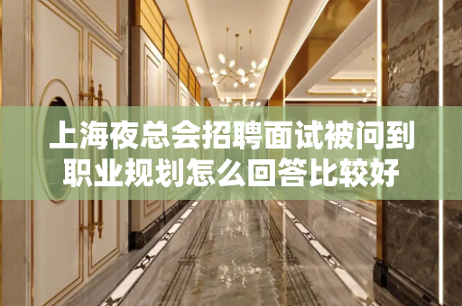 上海夜总会招聘面试被问到职业规划怎么回答比较好