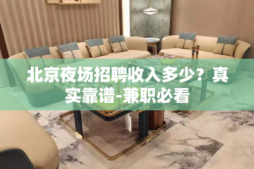 北京夜场招聘收入多少？真实靠谱-兼职必看