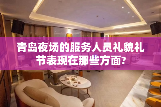 青岛夜场的服务人员礼貌礼节表现在那些方面?