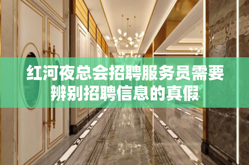 红河夜总会招聘服务员需要辨别招聘信息的真假