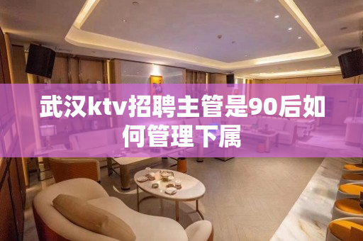 武汉ktv招聘主管是90后如何管理下属