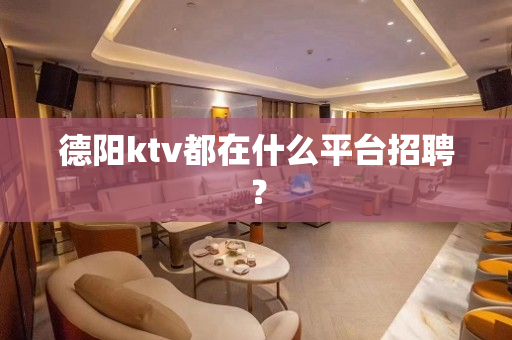 德阳ktv都在什么平台招聘？
