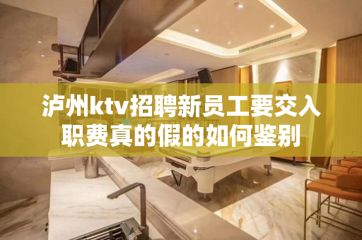 泸州ktv招聘新员工要交入职费真的假的如何鉴别