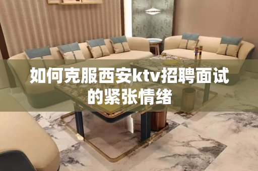 如何克服西安ktv招聘面试的紧张情绪