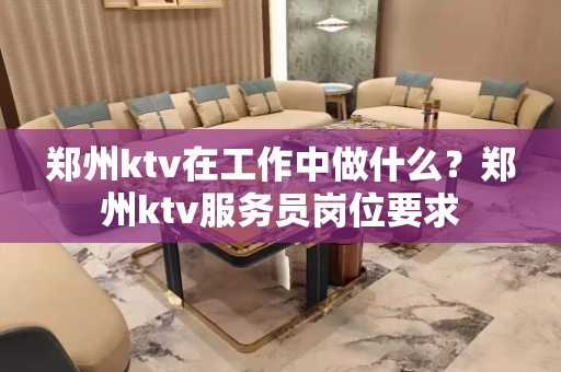 郑州ktv在工作中做什么？郑州ktv服务员岗位要求