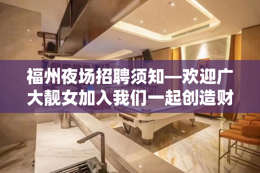 福州夜场招聘须知—欢迎广大靓女加入我们一起创造财富!