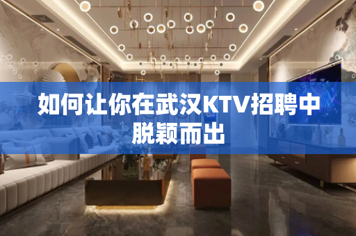 如何让你在武汉KTV招聘中脱颖而出