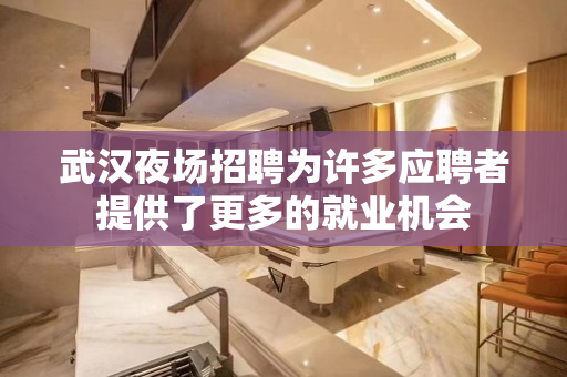 武汉夜场招聘为许多应聘者提供了更多的就业机会