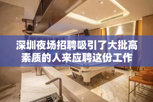 深圳夜场招聘吸引了大批高素质的人来应聘这份工作