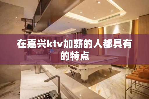 在嘉兴ktv加薪的人都具有的特点