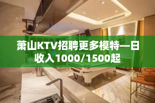 萧山KTV招聘更多模特—日收入1000/1500起