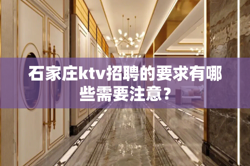 石家庄ktv招聘的要求有哪些需要注意？