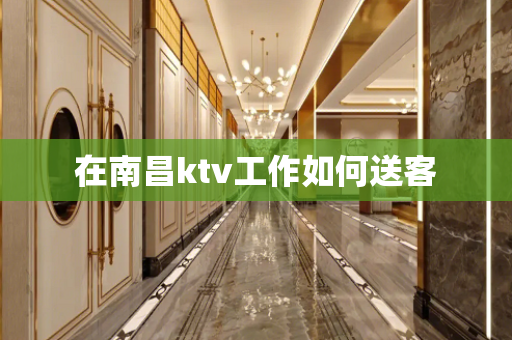 在南昌ktv工作如何送客