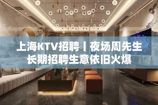 上海KTV招聘丨夜场周先生长期招聘生意依旧火爆