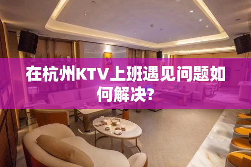 在杭州KTV上班遇见问题如何解决?