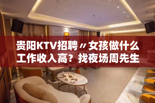 贵阳KTV招聘〃女孩做什么工作收入高？找夜场周先生