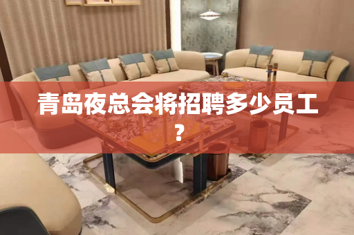 青岛夜总会将招聘多少员工？