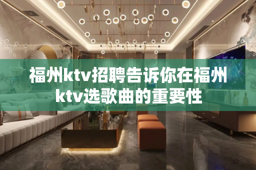 福州ktv招聘告诉你在福州ktv选歌曲的重要性