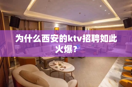 为什么西安的ktv招聘如此火爆？