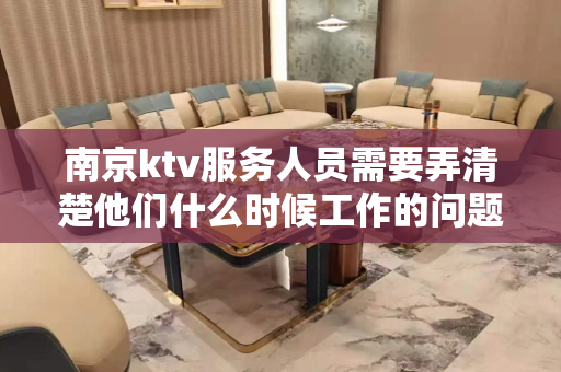 南京ktv服务人员需要弄清楚他们什么时候工作的问题