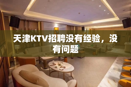 天津KTV招聘没有经验，没有问题
