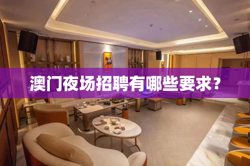 澳门夜场招聘有哪些要求？