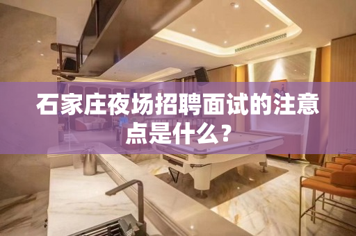 石家庄夜场招聘面试的注意点是什么？