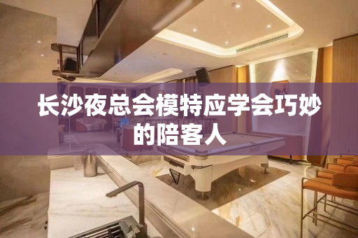 长沙夜总会模特应学会巧妙的陪客人